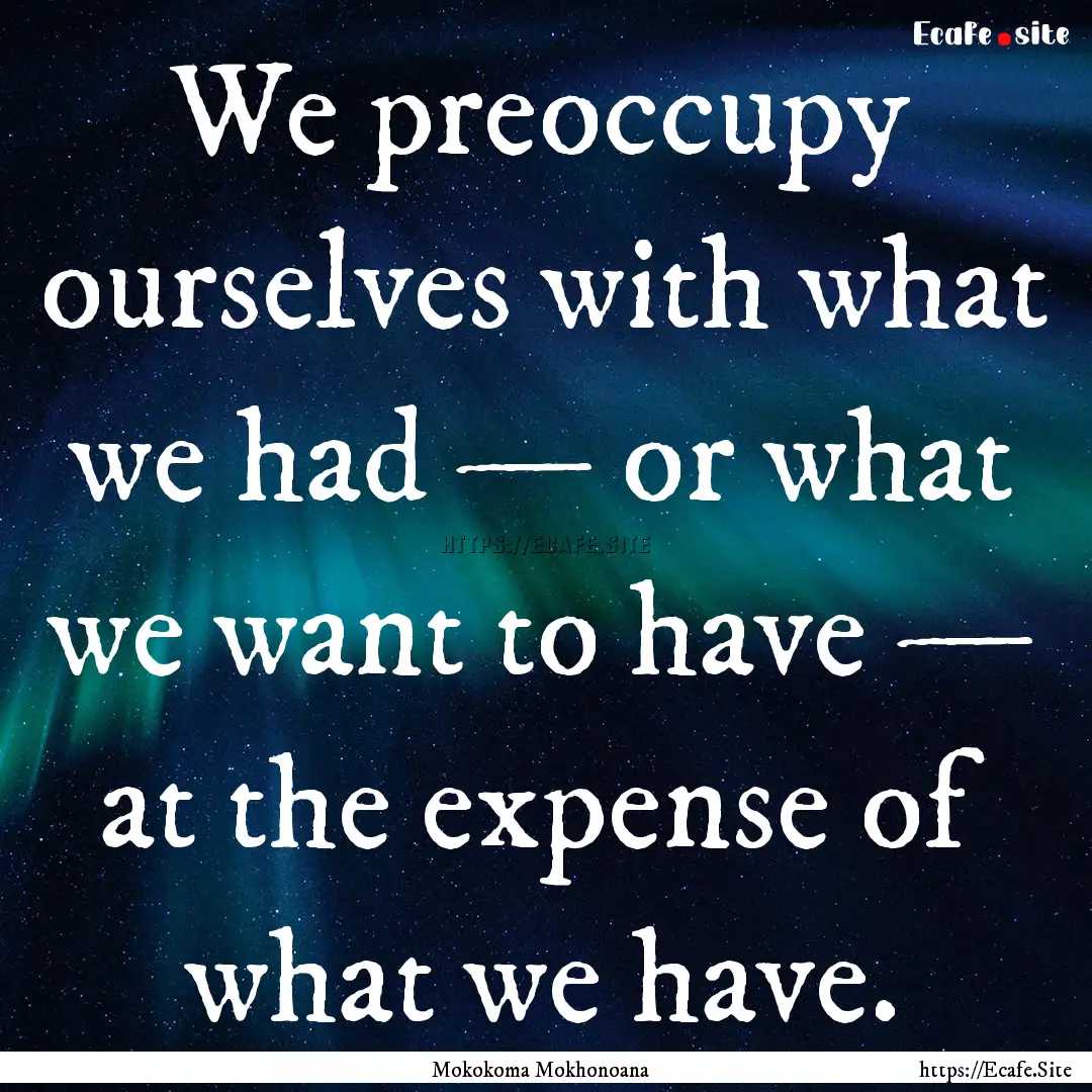 We preoccupy ourselves with what we had —.... : Quote by Mokokoma Mokhonoana