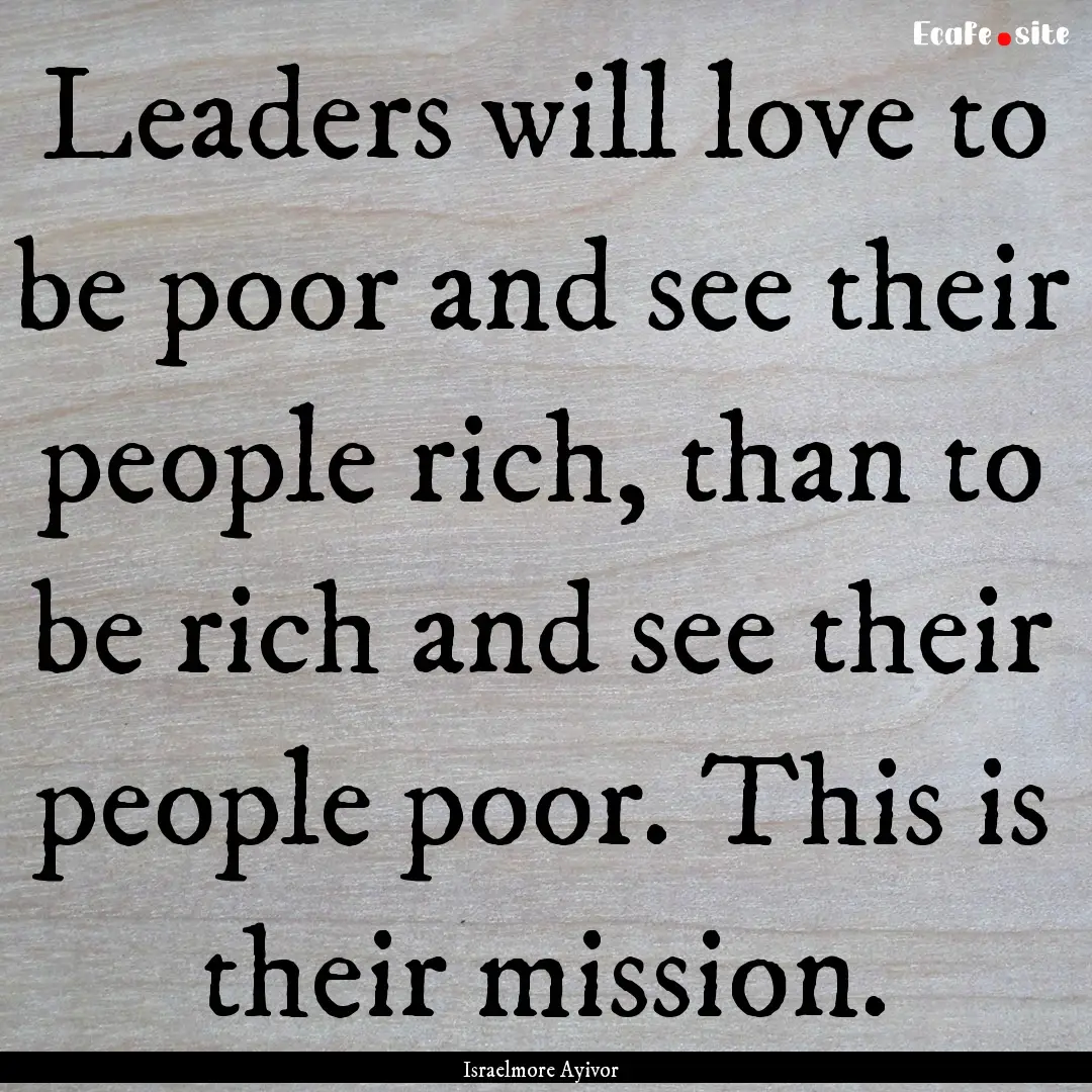 Leaders will love to be poor and see their.... : Quote by Israelmore Ayivor