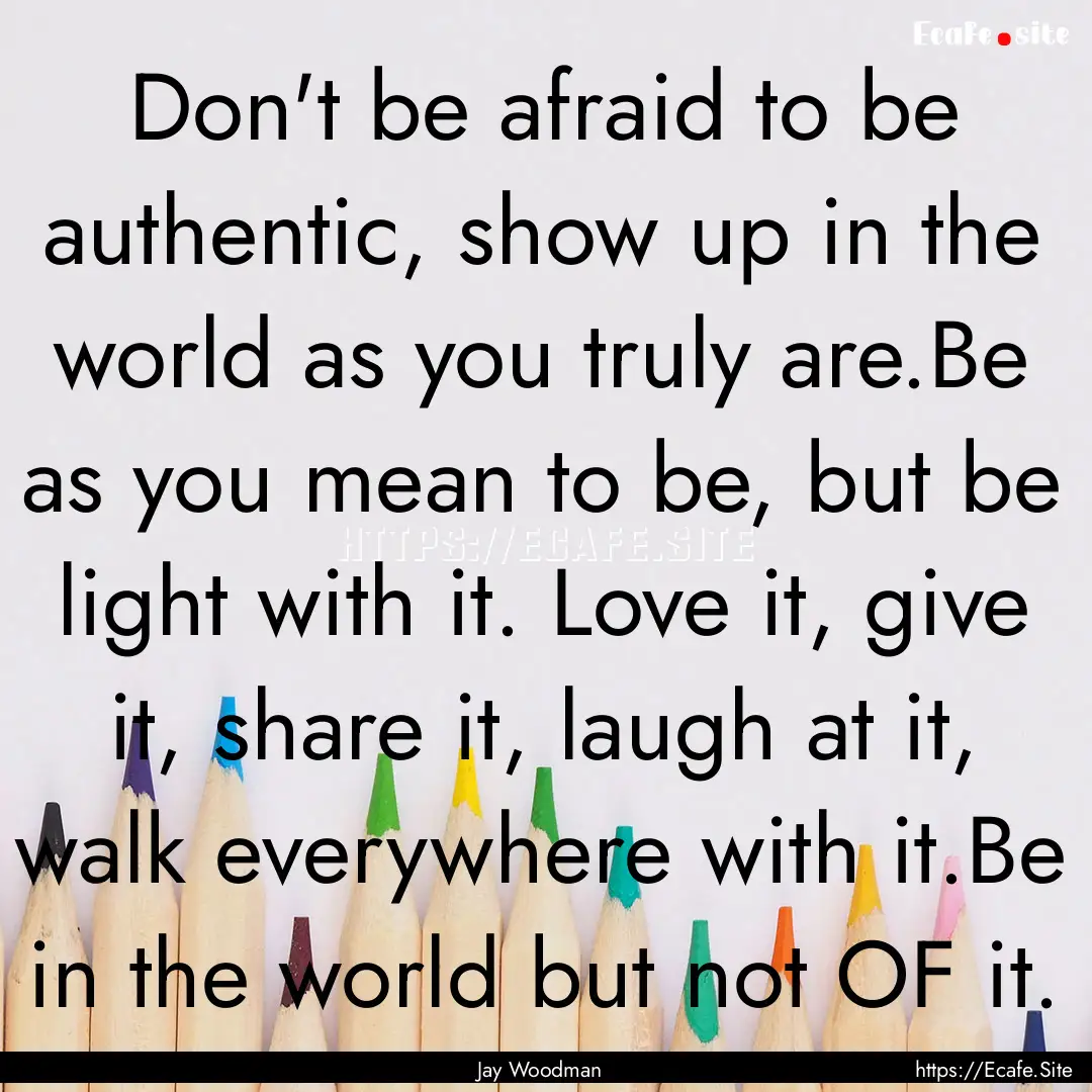 Don't be afraid to be authentic, show up.... : Quote by Jay Woodman