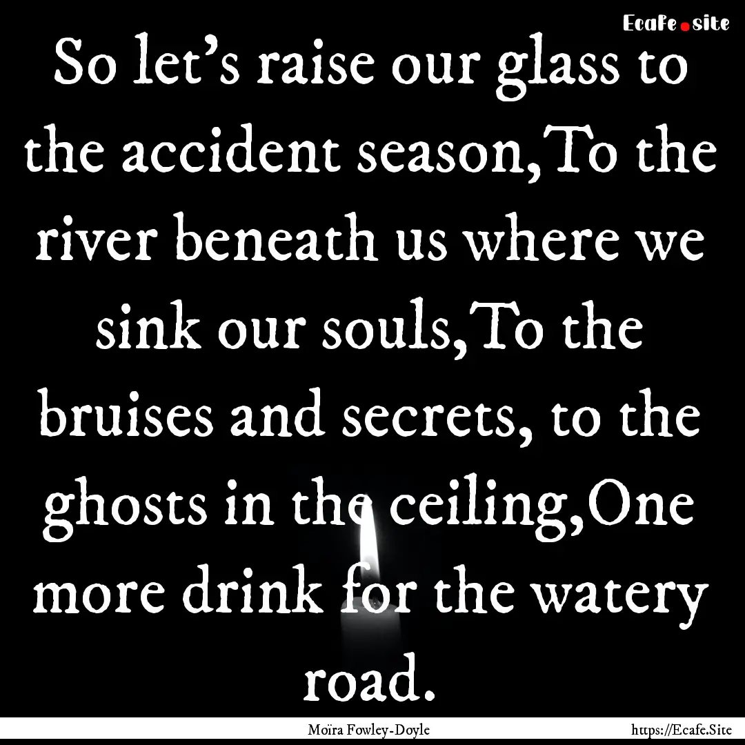 So let’s raise our glass to the accident.... : Quote by Moïra Fowley-Doyle