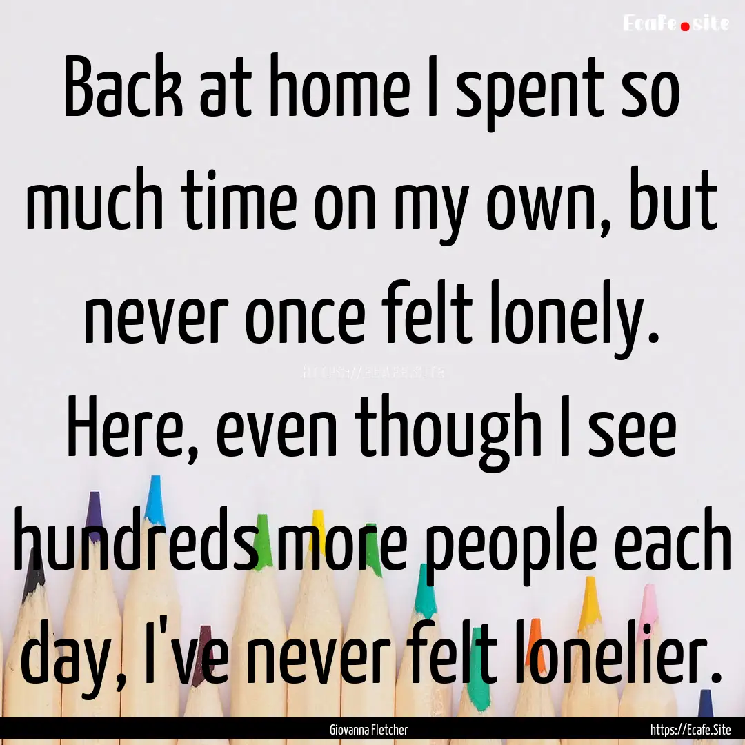 Back at home I spent so much time on my own,.... : Quote by Giovanna Fletcher