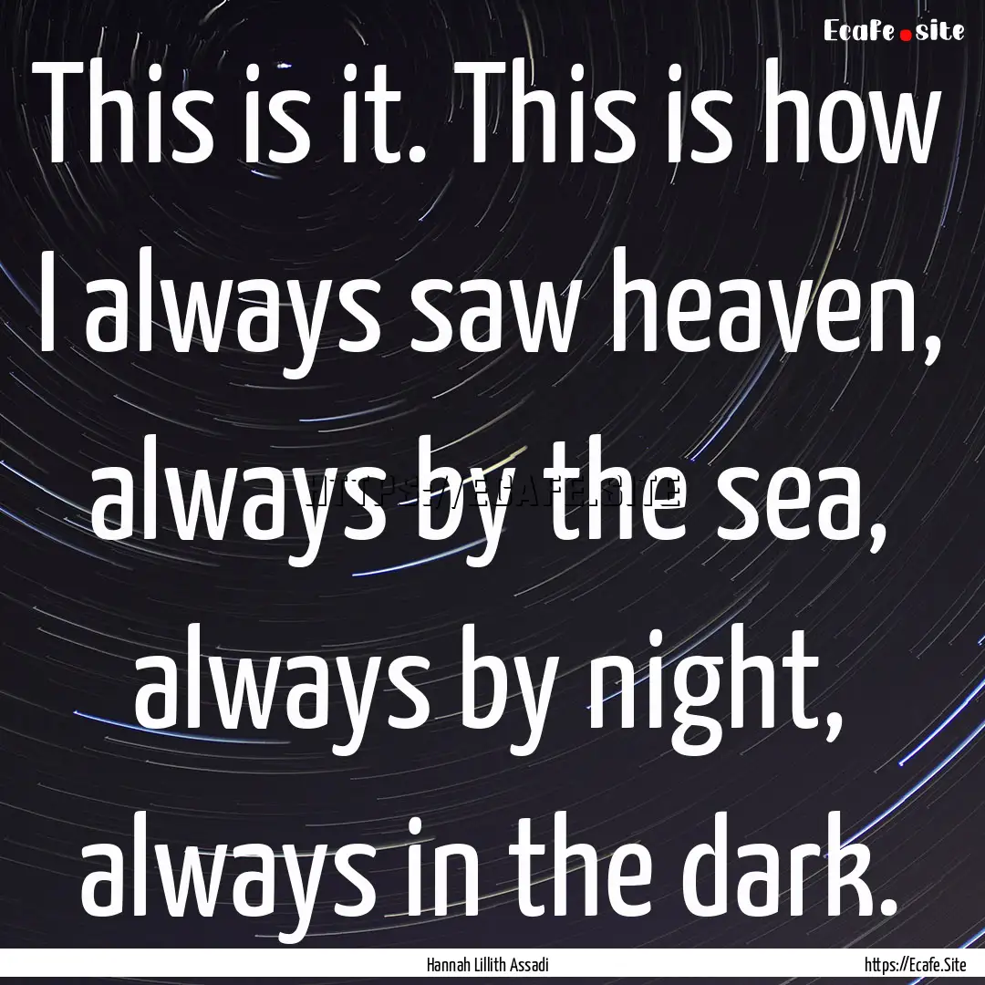 This is it. This is how I always saw heaven,.... : Quote by Hannah Lillith Assadi