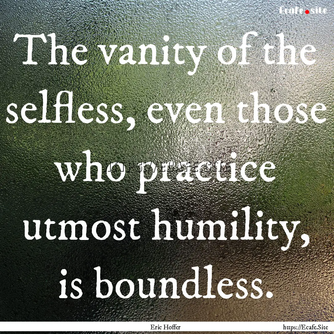 The vanity of the selfless, even those who.... : Quote by Eric Hoffer