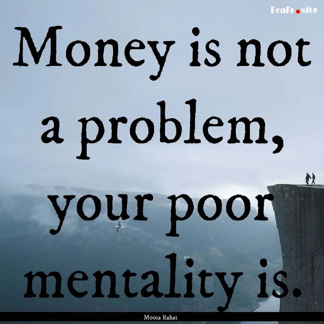 Money is not a problem, your poor mentality.... : Quote by Moosa Rahat