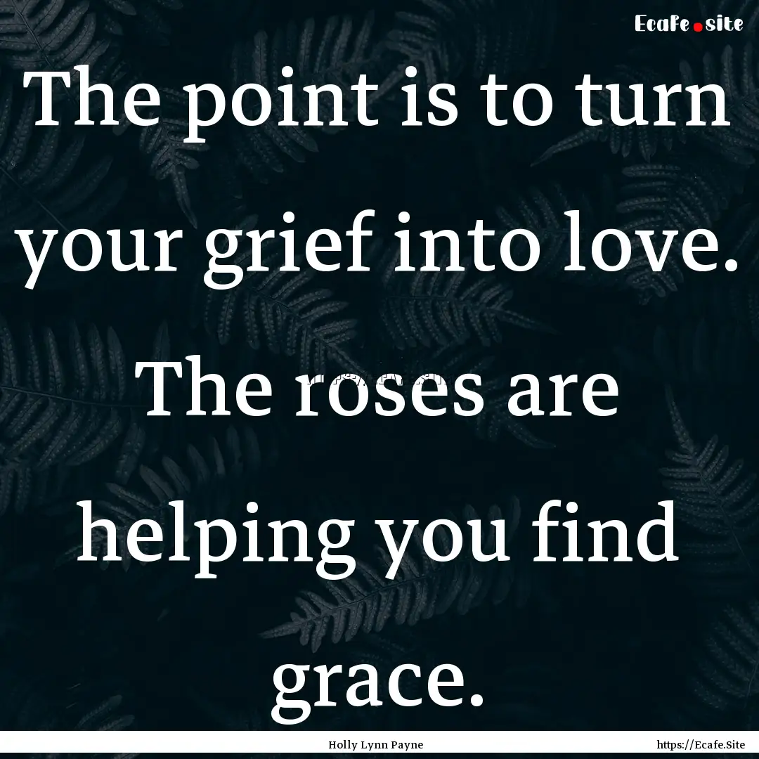 The point is to turn your grief into love..... : Quote by Holly Lynn Payne