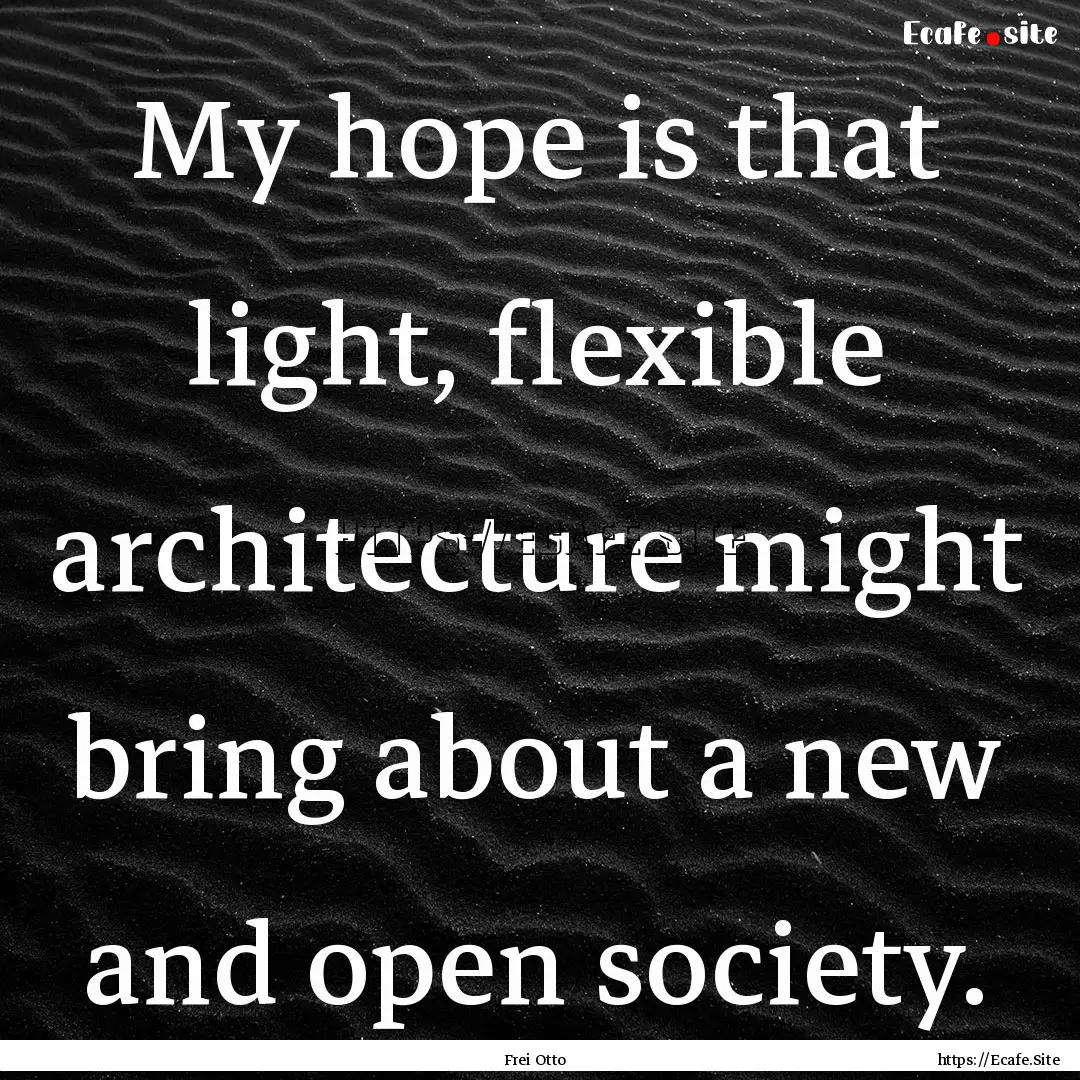 My hope is that light, flexible architecture.... : Quote by Frei Otto