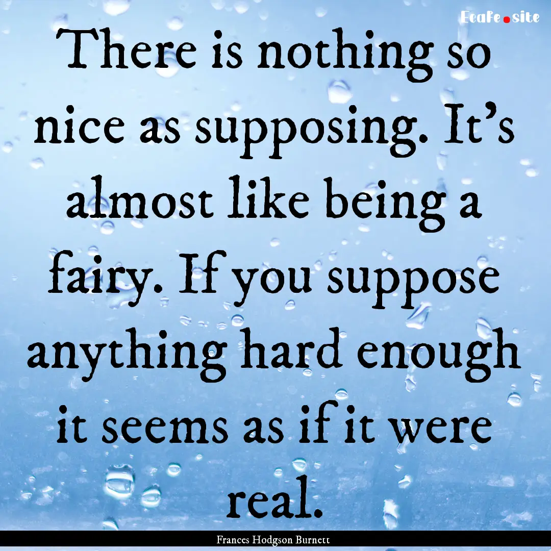 There is nothing so nice as supposing. It's.... : Quote by Frances Hodgson Burnett