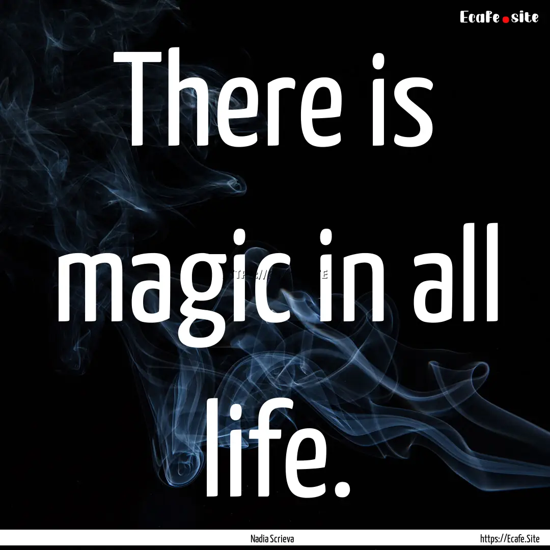 There is magic in all life. : Quote by Nadia Scrieva