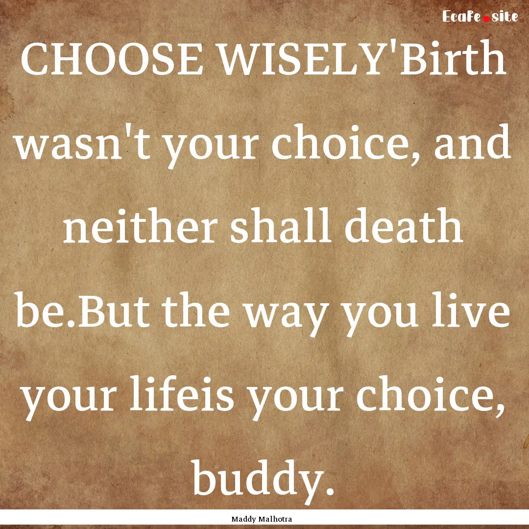 CHOOSE WISELY'Birth wasn't your choice, and.... : Quote by Maddy Malhotra