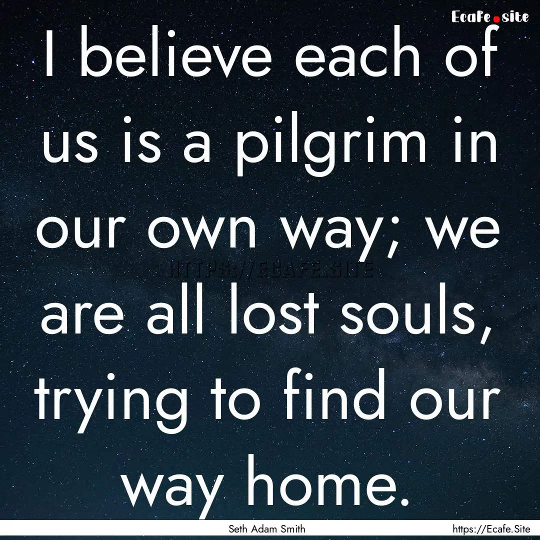 I believe each of us is a pilgrim in our.... : Quote by Seth Adam Smith