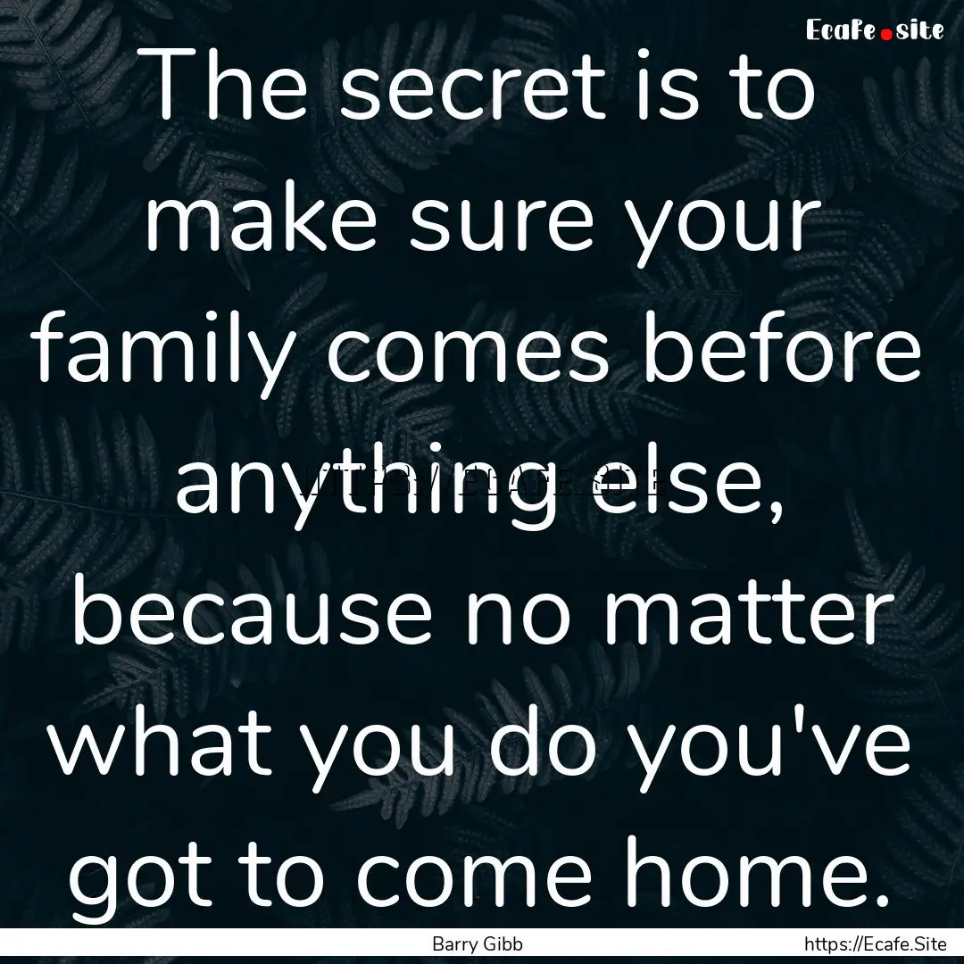 The secret is to make sure your family comes.... : Quote by Barry Gibb