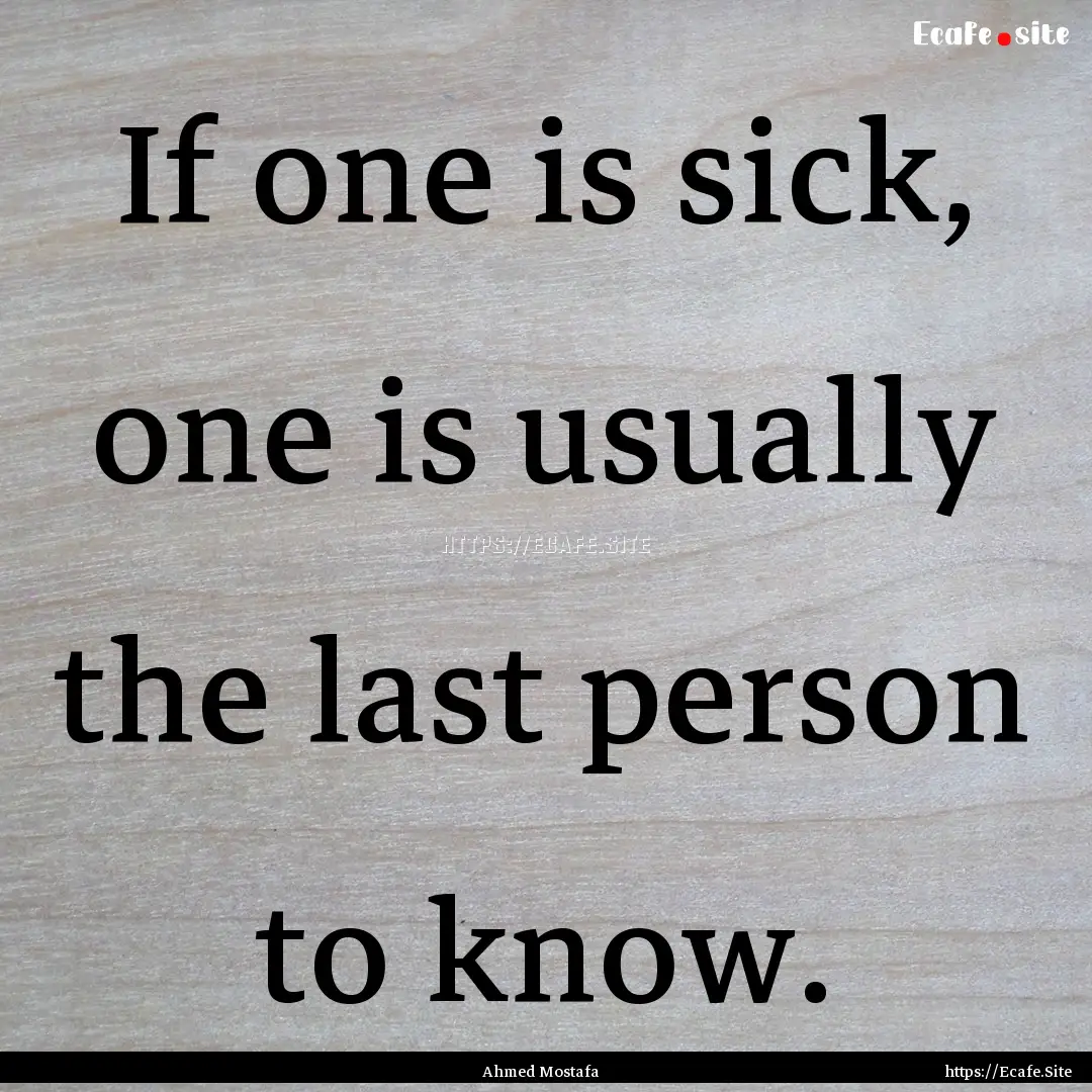 If one is sick, one is usually the last person.... : Quote by Ahmed Mostafa