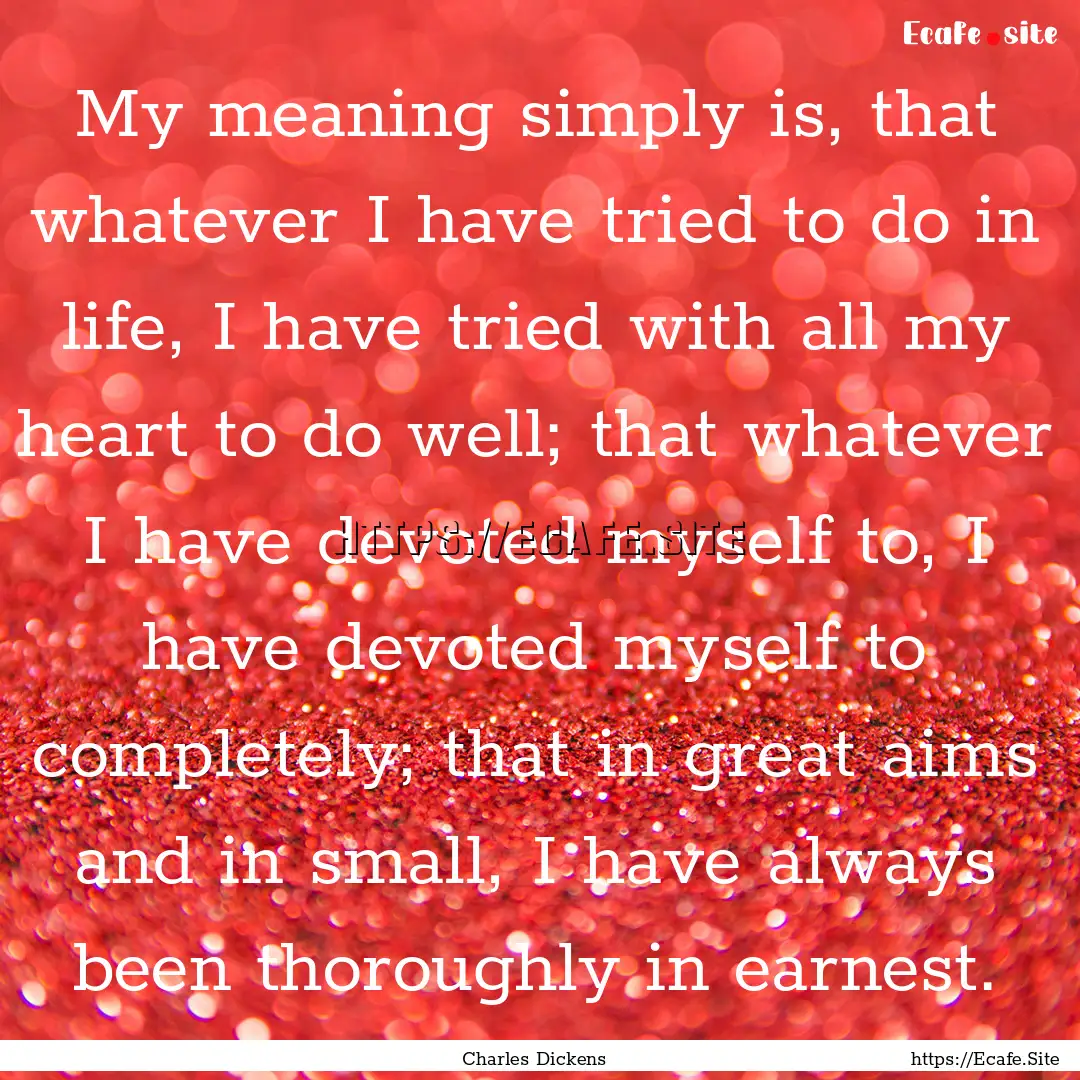 My meaning simply is, that whatever I have.... : Quote by Charles Dickens