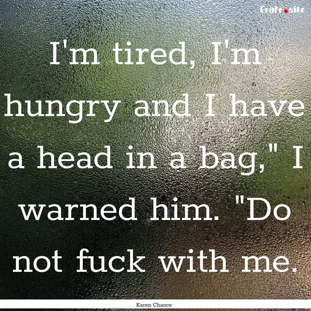 I'm tired, I'm hungry and I have a head in.... : Quote by Karen Chance