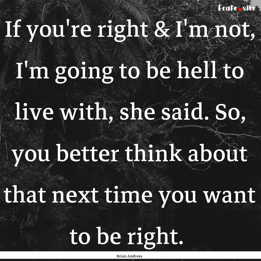 If you're right & I'm not, I'm going to be.... : Quote by Brian Andreas