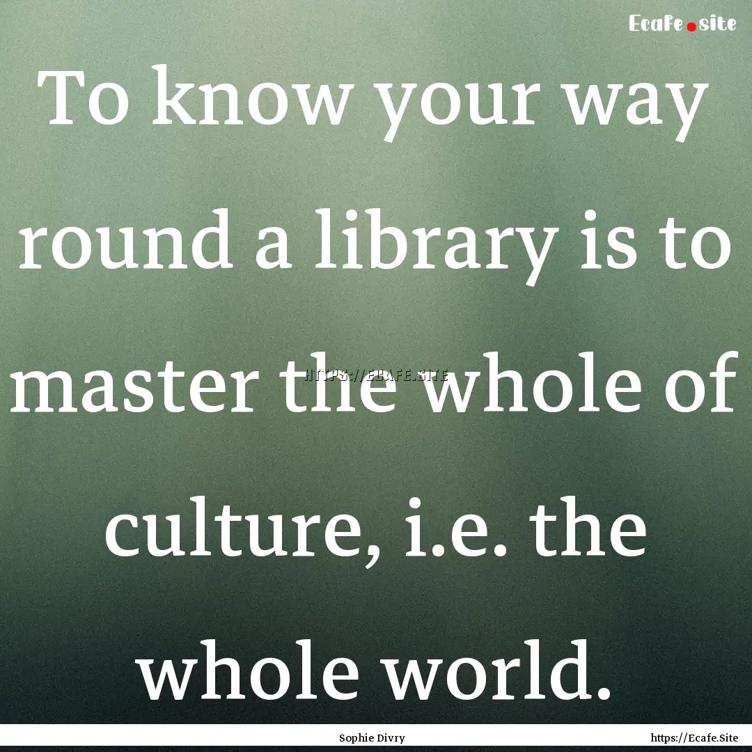 To know your way round a library is to master.... : Quote by Sophie Divry