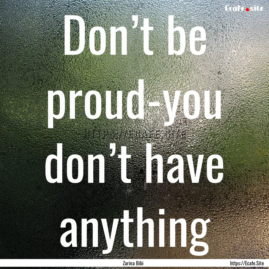 Don’t be proud-you don’t have anything.... : Quote by Zarina Bibi