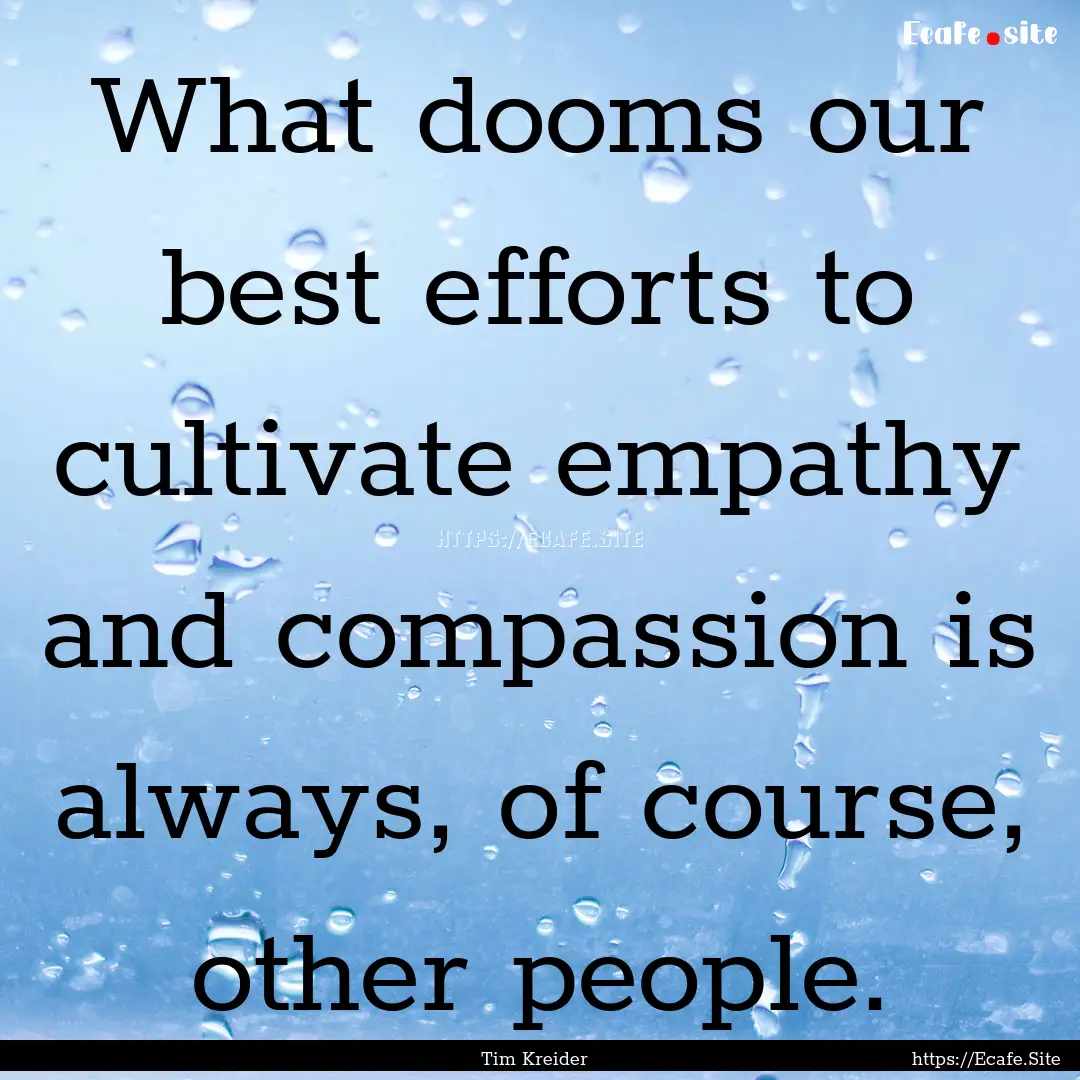 What dooms our best efforts to cultivate.... : Quote by Tim Kreider