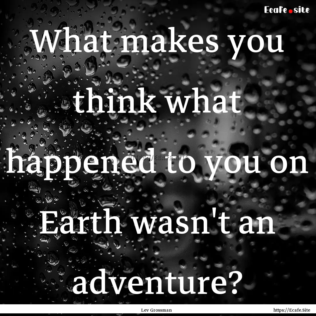 What makes you think what happened to you.... : Quote by Lev Grossman