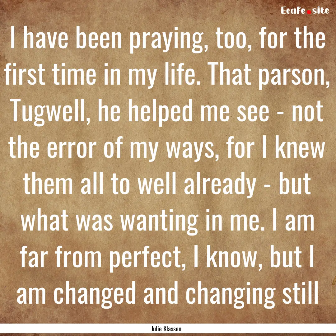 I have been praying, too, for the first time.... : Quote by Julie Klassen