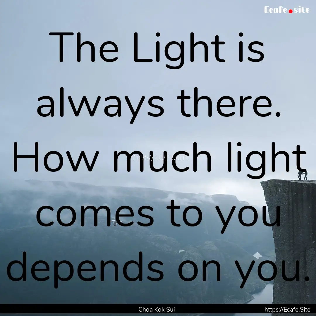 The Light is always there. How much light.... : Quote by Choa Kok Sui