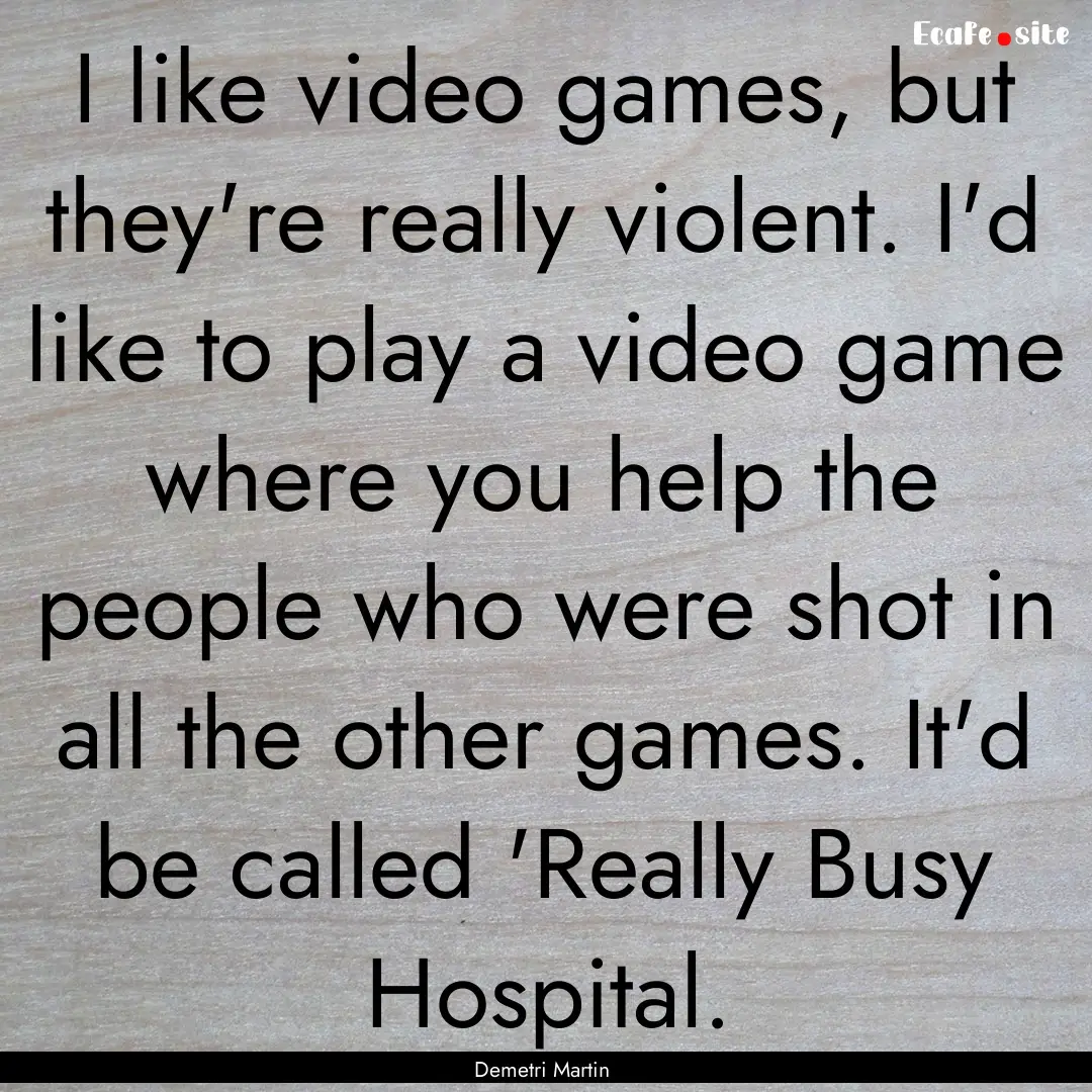 I like video games, but they're really violent..... : Quote by Demetri Martin