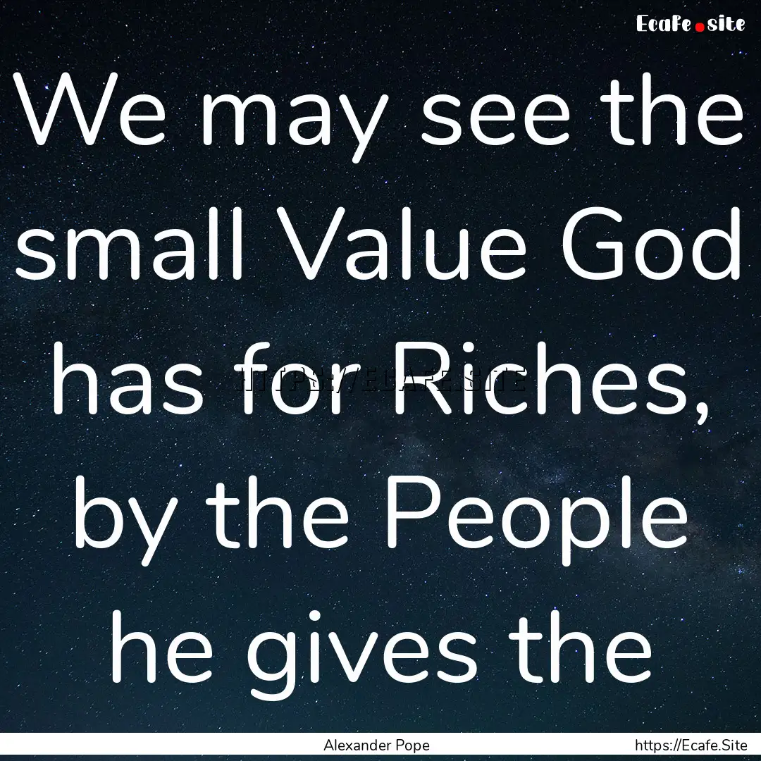 We may see the small Value God has for Riches,.... : Quote by Alexander Pope