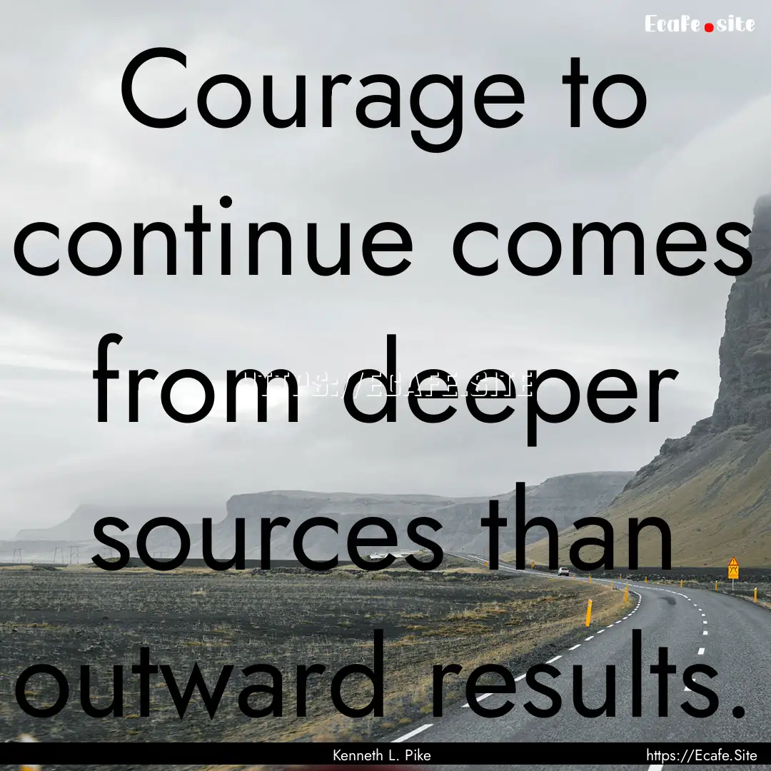 Courage to continue comes from deeper sources.... : Quote by Kenneth L. Pike