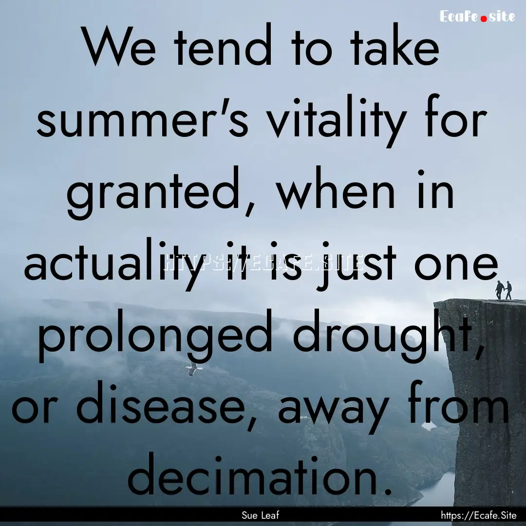 We tend to take summer's vitality for granted,.... : Quote by Sue Leaf