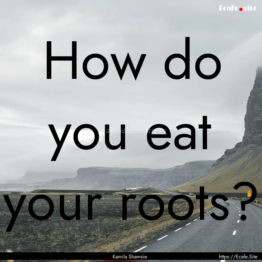 How do you eat your roots? : Quote by Kamila Shamsie