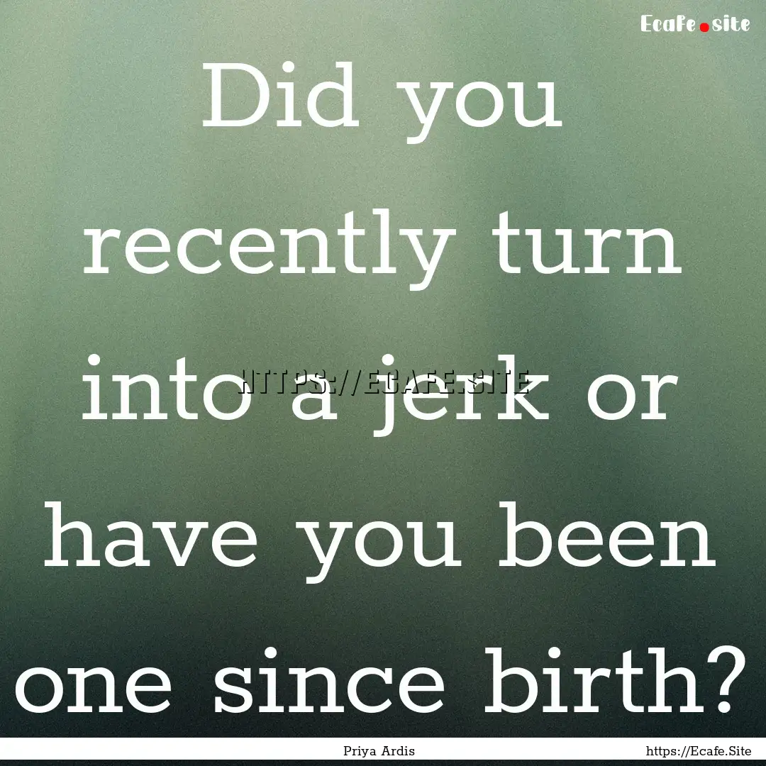 Did you recently turn into a jerk or have.... : Quote by Priya Ardis