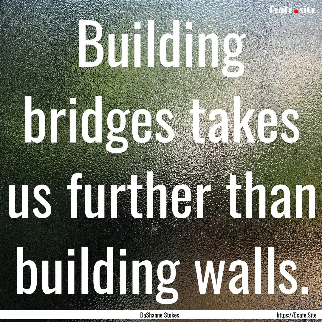 Building bridges takes us further than building.... : Quote by DaShanne Stokes