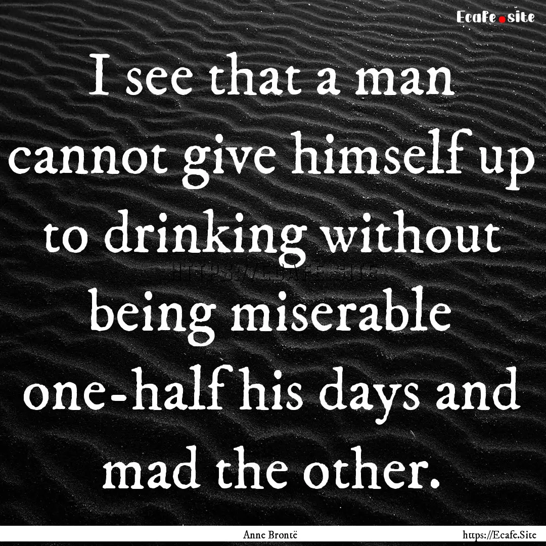 I see that a man cannot give himself up to.... : Quote by Anne Brontë