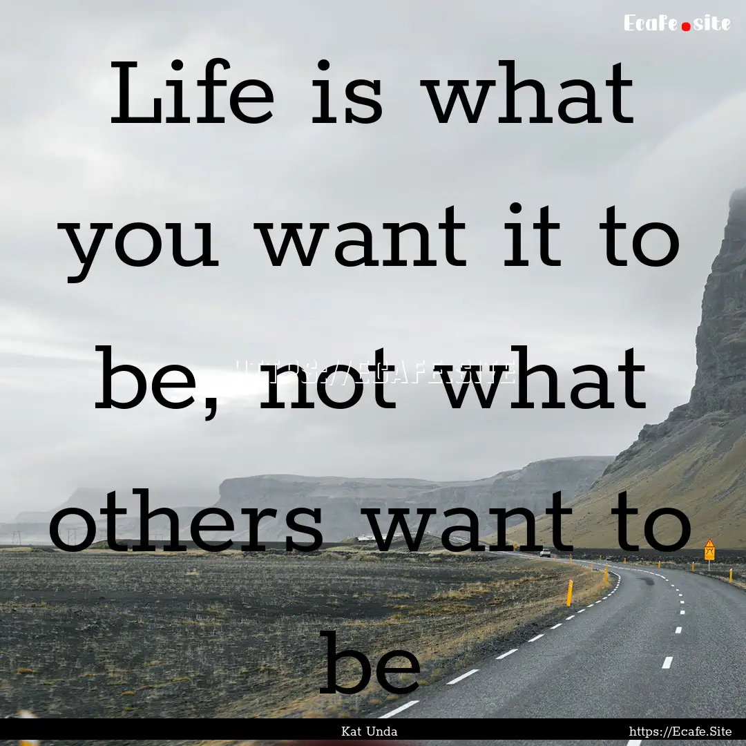 Life is what you want it to be, not what.... : Quote by Kat Unda