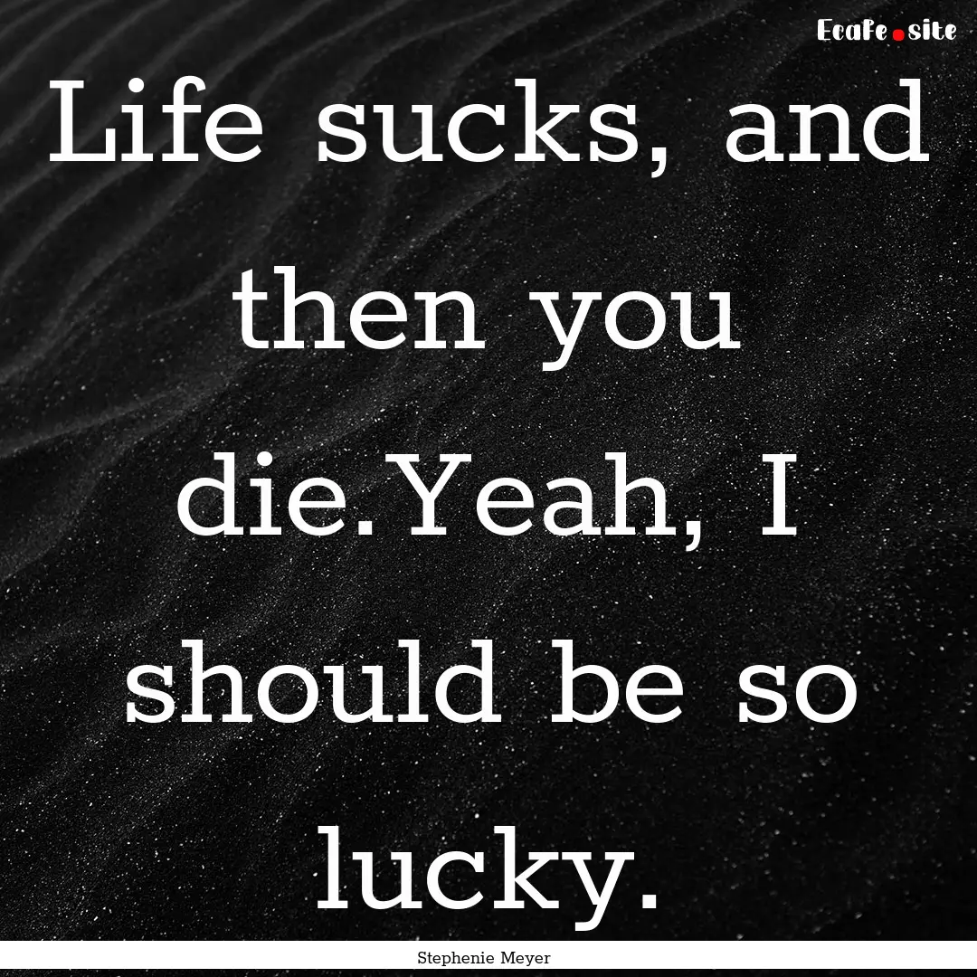 Life sucks, and then you die.Yeah, I should.... : Quote by Stephenie Meyer