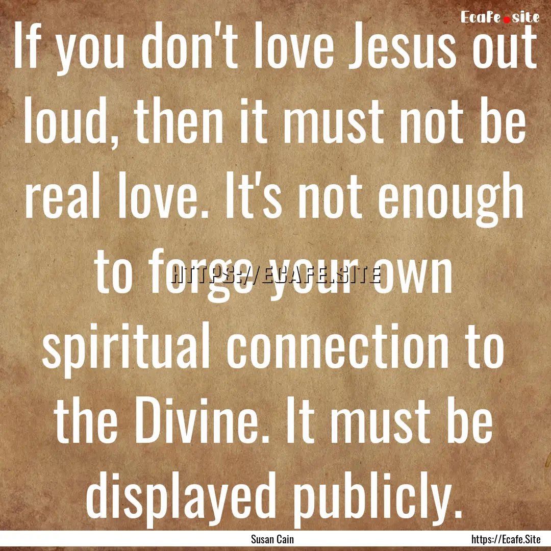 If you don't love Jesus out loud, then it.... : Quote by Susan Cain