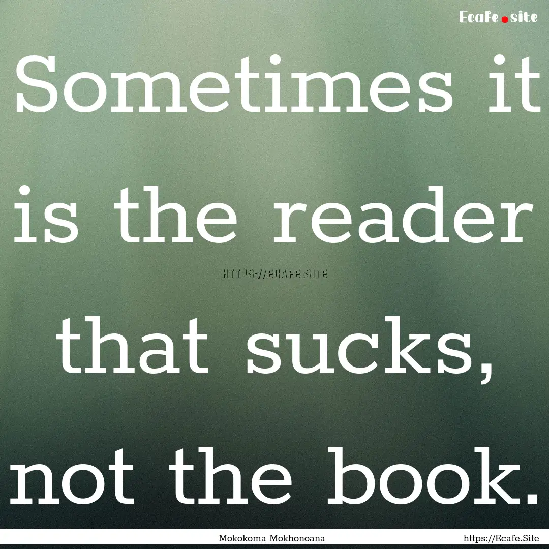 Sometimes it is the reader that sucks, not.... : Quote by Mokokoma Mokhonoana