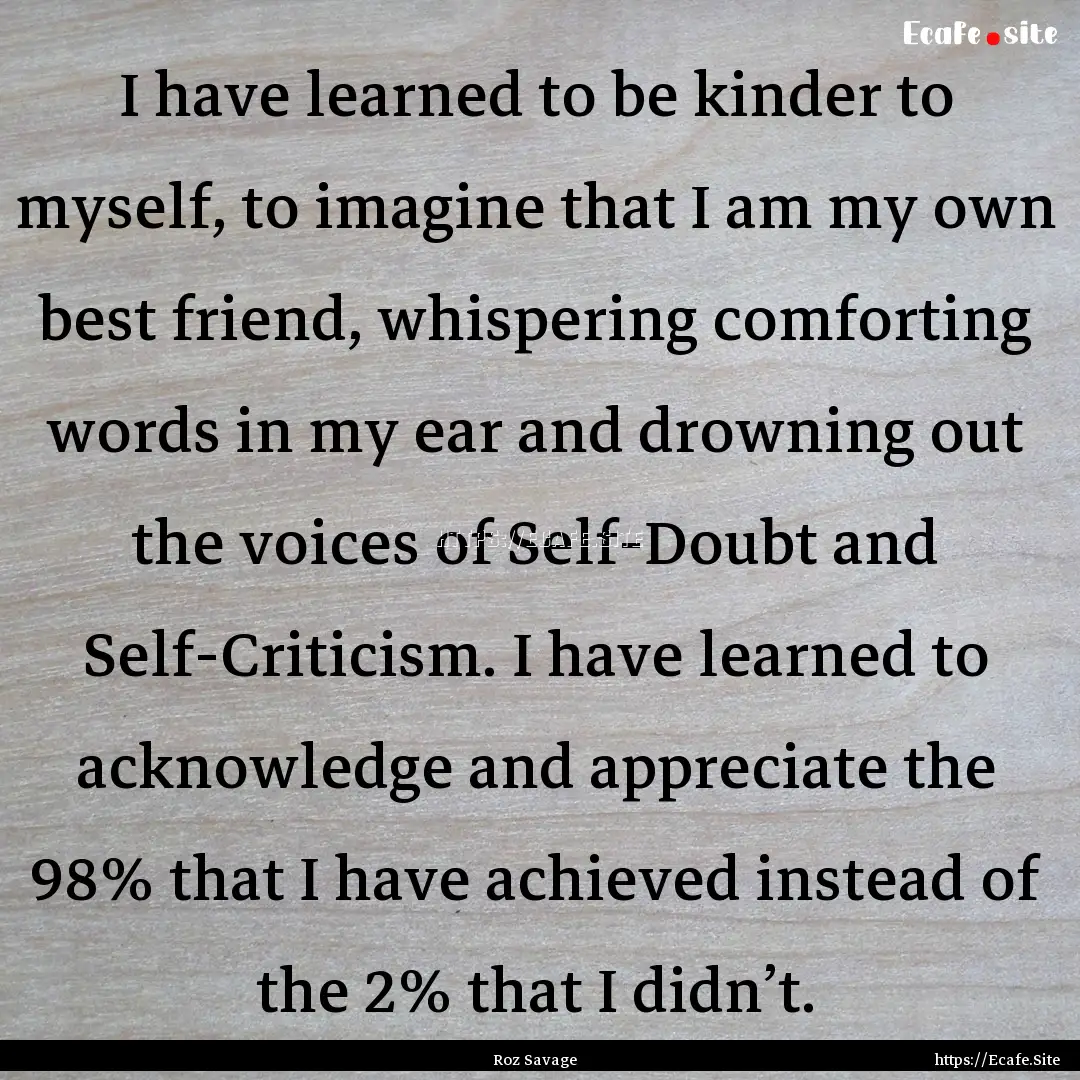 I have learned to be kinder to myself, to.... : Quote by Roz Savage