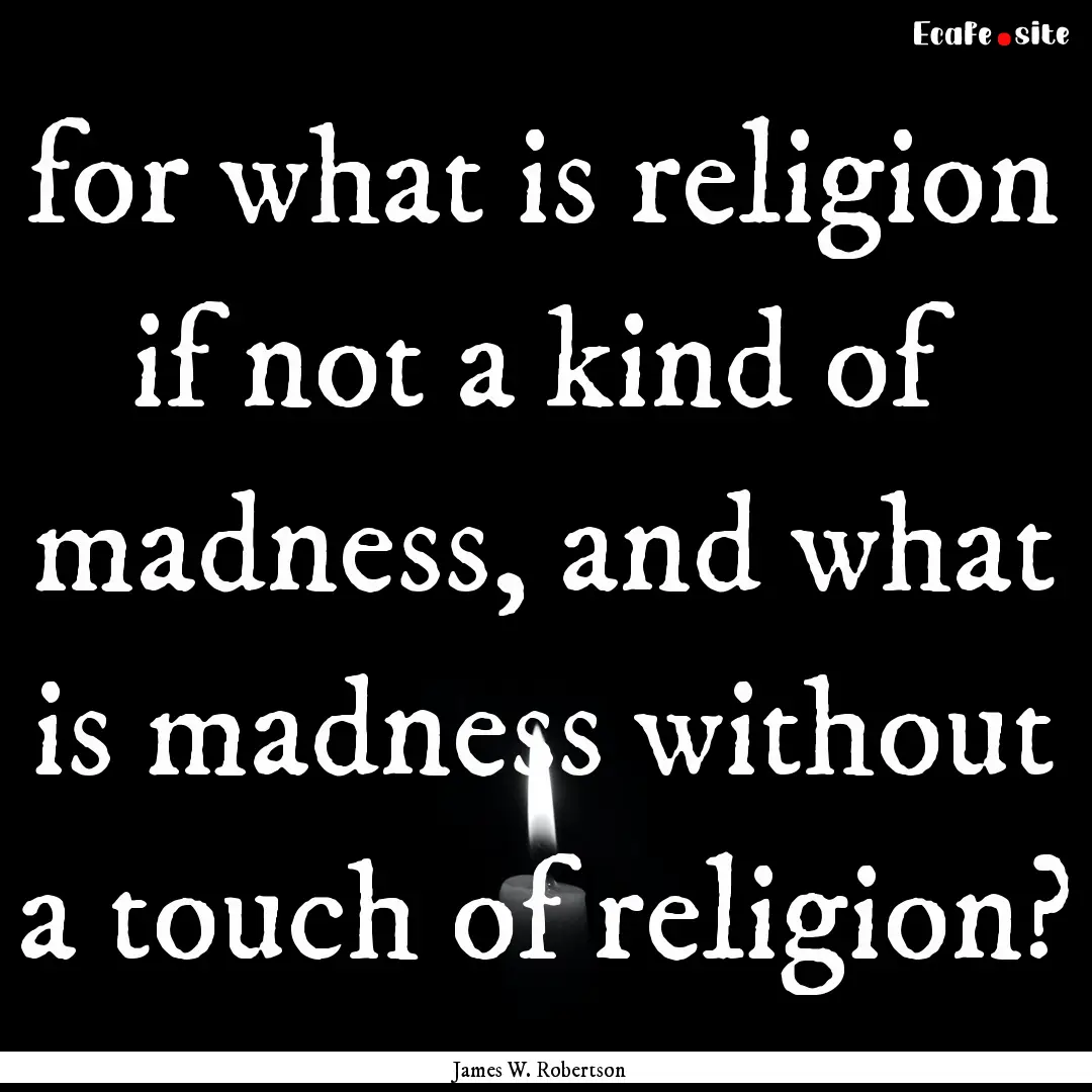 for what is religion if not a kind of madness,.... : Quote by James W. Robertson