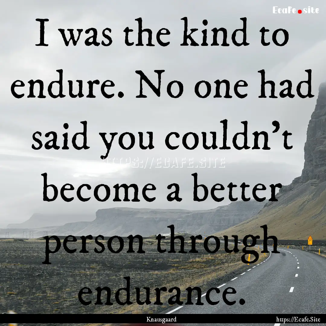 I was the kind to endure. No one had said.... : Quote by Knausgaard