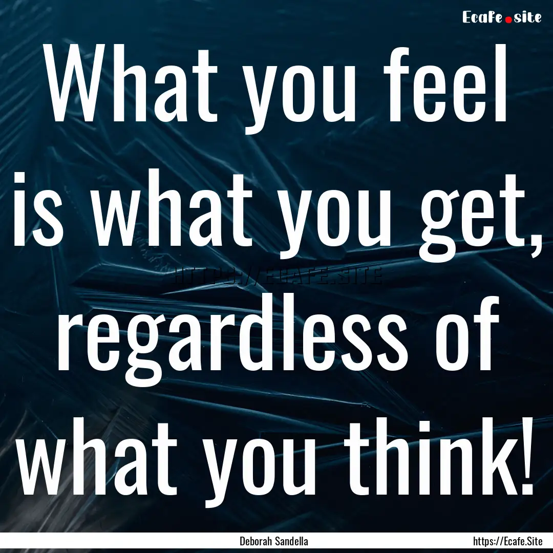 What you feel is what you get, regardless.... : Quote by Deborah Sandella