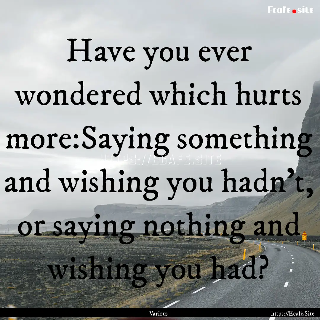 Have you ever wondered which hurts more:Saying.... : Quote by Various