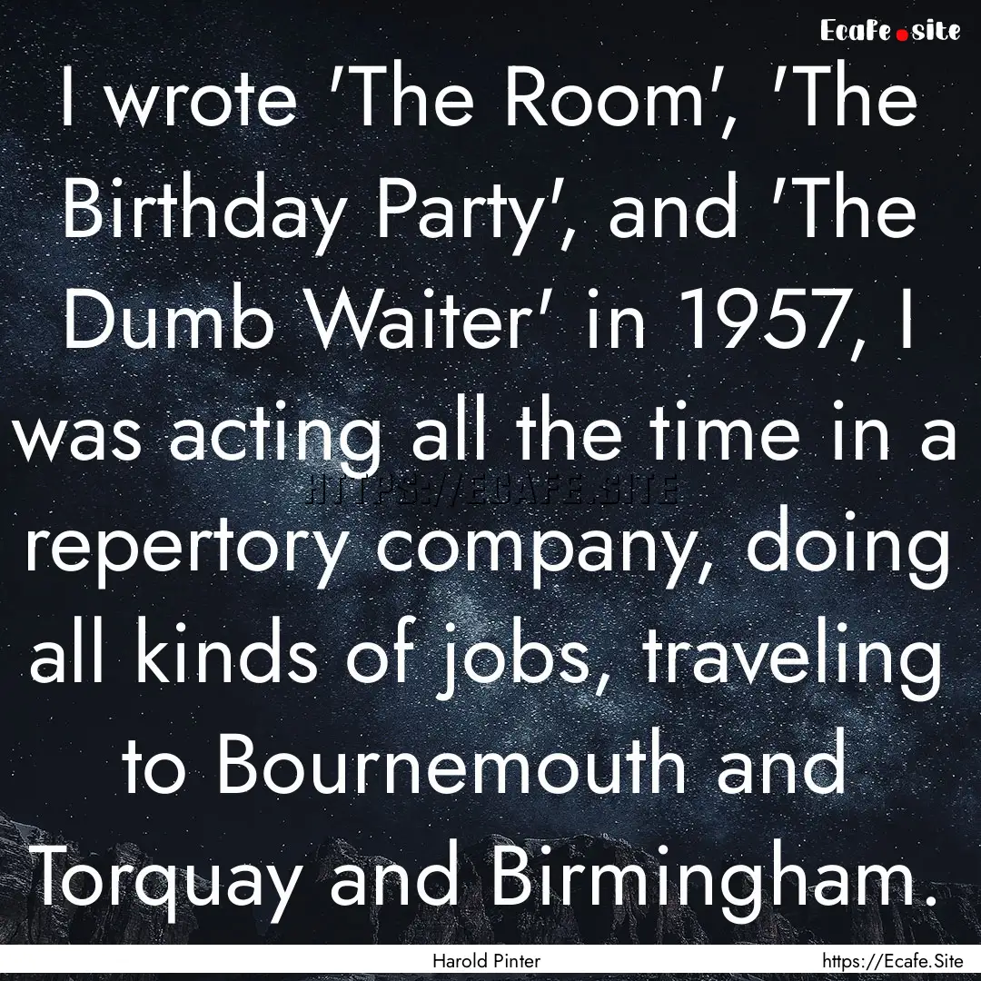 I wrote 'The Room', 'The Birthday Party',.... : Quote by Harold Pinter