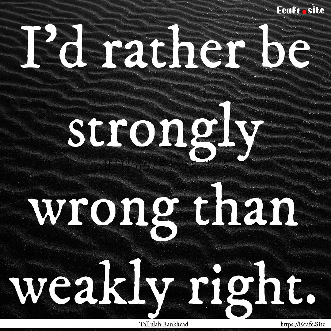 I'd rather be strongly wrong than weakly.... : Quote by Tallulah Bankhead