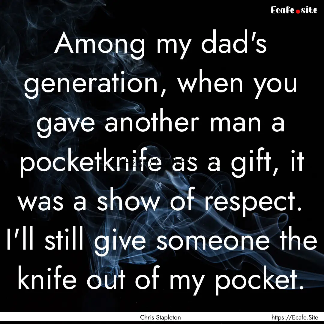 Among my dad's generation, when you gave.... : Quote by Chris Stapleton