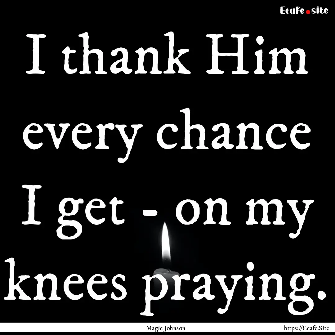 I thank Him every chance I get - on my knees.... : Quote by Magic Johnson