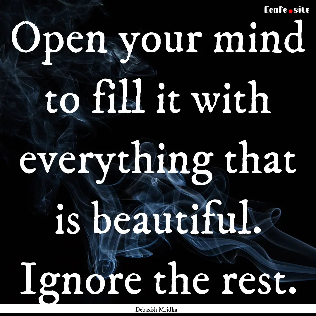 Open your mind to fill it with everything.... : Quote by Debasish Mridha