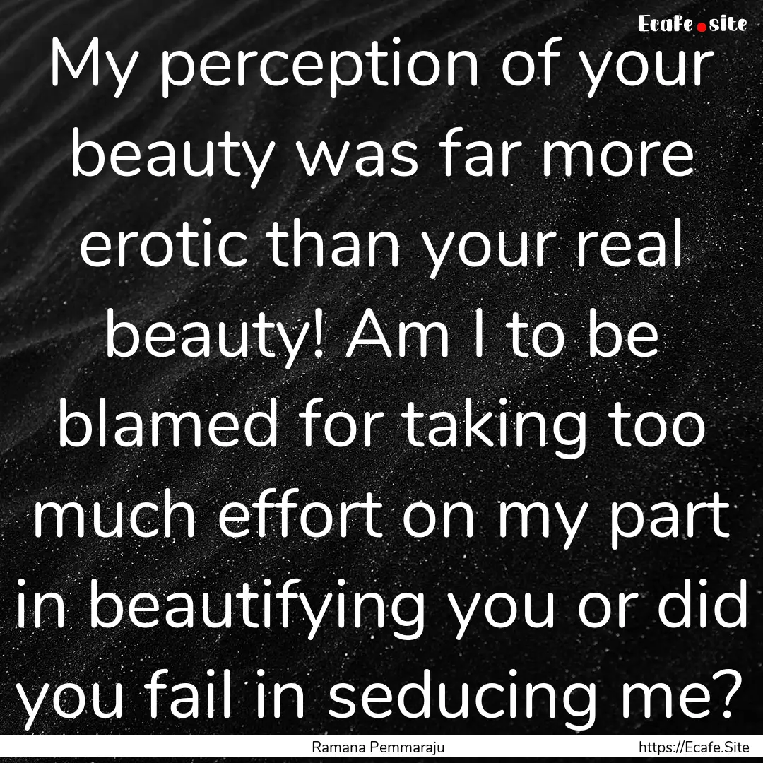 My perception of your beauty was far more.... : Quote by Ramana Pemmaraju