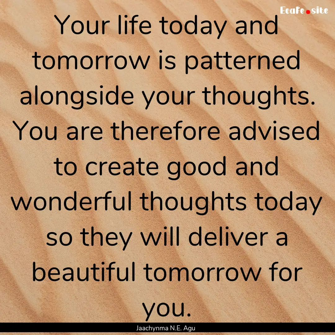 Your life today and tomorrow is patterned.... : Quote by Jaachynma N.E. Agu