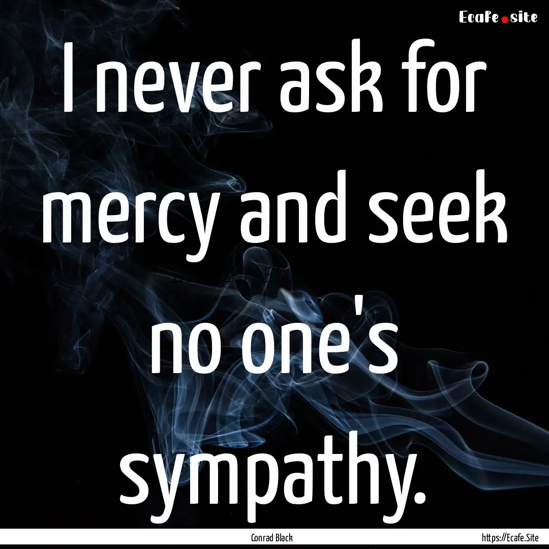 I never ask for mercy and seek no one's sympathy..... : Quote by Conrad Black